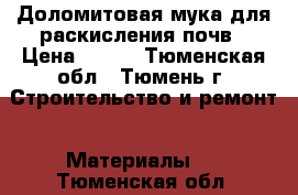 Доломитовая мука для раскисления почв › Цена ­ 750 - Тюменская обл., Тюмень г. Строительство и ремонт » Материалы   . Тюменская обл.